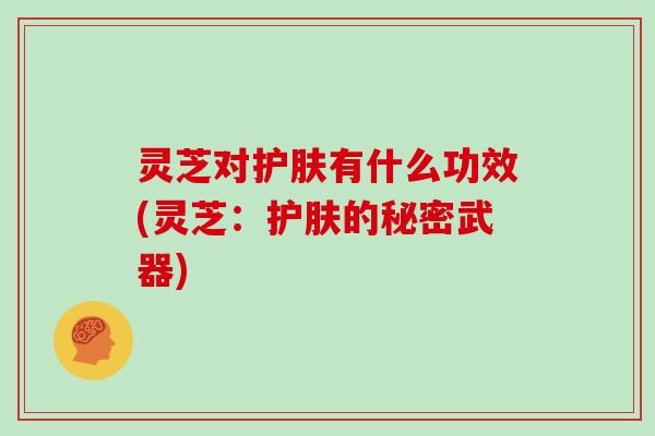 灵芝对护肤有什么功效(灵芝：护肤的秘密武器)