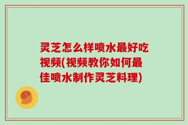 灵芝怎么样喷水最好吃视频(视频教你如何最佳喷水制作灵芝料理)