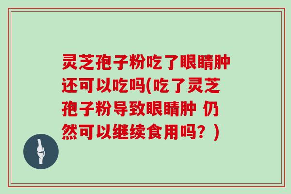 灵芝孢子粉吃了眼睛肿还可以吃吗(吃了灵芝孢子粉导致眼睛肿 仍然可以继续食用吗?)-第1张图片-灵芝大师 灵芝孢子粉吃了眼睛肿还可以吃吗(吃了灵芝孢子粉导致眼睛肿 仍然可以继续食用吗?)-第1张图片-灵芝大师