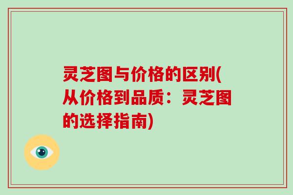 灵芝图与价格的区别(从价格到品质：灵芝图的选择指南)