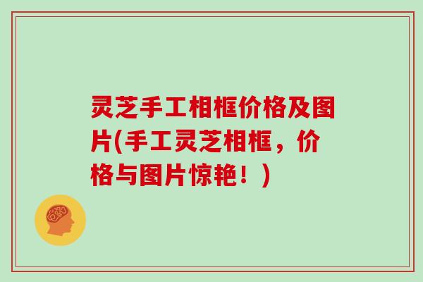 灵芝手工相框价格及图片(手工灵芝相框，价格与图片惊艳！)