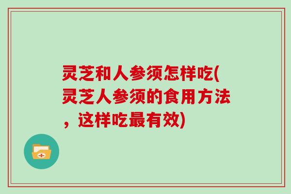 灵芝和人参须怎样吃(灵芝人参须的食用方法，这样吃最有效)