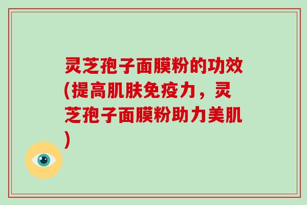 灵芝孢子面膜粉的功效(提高肌肤免疫力，灵芝孢子面膜粉助力美肌)