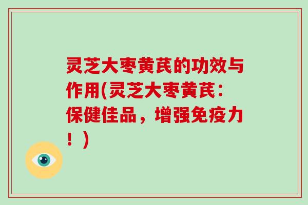灵芝大枣黄芪的功效与作用(灵芝大枣黄芪:保健佳品,增强免疫力!)-第1张图片-灵芝大师 灵芝大枣黄芪的功效与作用(灵芝大枣黄芪:保健佳品,增强免疫力!)-第1张图片-灵芝大师