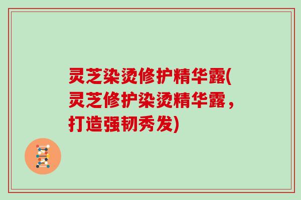灵芝染烫修护精华露(灵芝修护染烫精华露，打造强韧秀发)