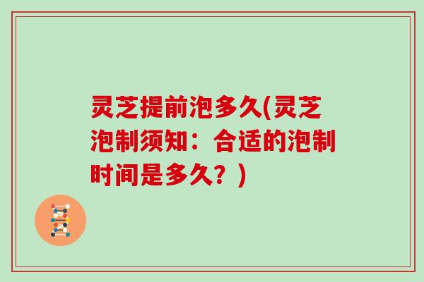 灵芝提前泡多久(灵芝泡制须知：合适的泡制时间是多久？)