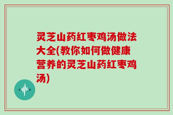 灵芝山药红枣鸡汤做法大全(教你如何做健康营养的灵芝山药红枣鸡汤)