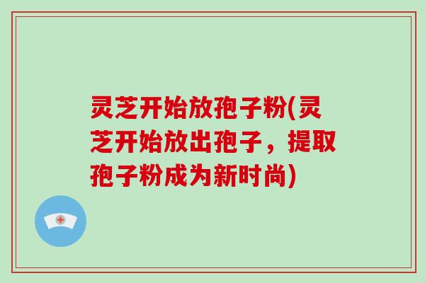 灵芝开始放孢子粉(灵芝开始放出孢子，提取孢子粉成为新时尚)