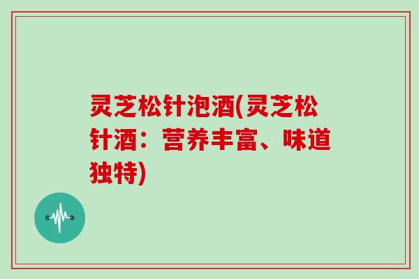 灵芝松针泡酒(灵芝松针酒:营养丰富、味道独特)-第1张图片-灵芝大师 灵芝松针泡酒(灵芝松针酒:营养丰富、味道独特)-第1张图片-灵芝大师