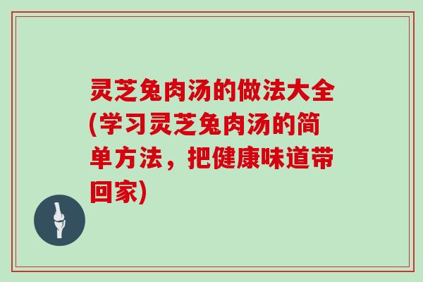 灵芝兔肉汤的做法大全(学习灵芝兔肉汤的简单方法，把健康味道带回家)