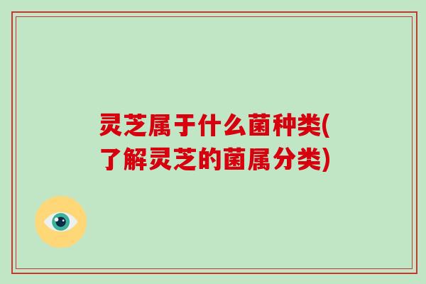 灵芝属于什么菌种类(了解灵芝的菌属分类)
