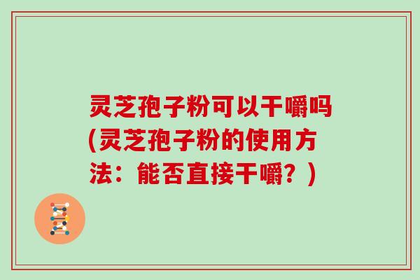 灵芝孢子粉可以干嚼吗(灵芝孢子粉的使用方法：能否直接干嚼？)-第1张图片-灵芝大师