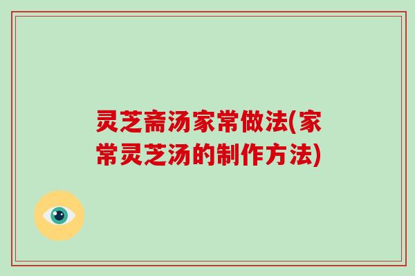 灵芝斋汤家常做法(家常灵芝汤的制作方法)