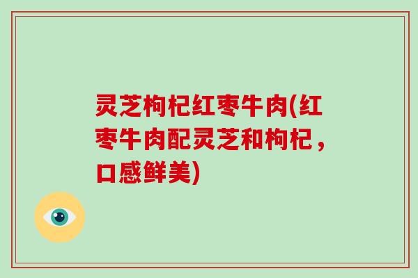 灵芝枸杞红枣牛肉(红枣牛肉配灵芝和枸杞，口感鲜美)