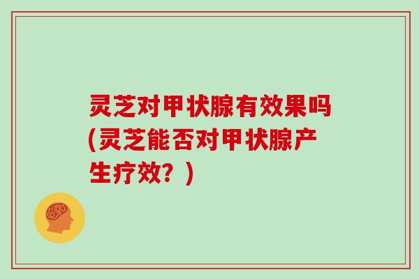 灵芝对甲状腺有效果吗(灵芝能否对甲状腺产生疗效?)-第1张图片-灵芝大师 灵芝对甲状腺有效果吗(灵芝能否对甲状腺产生疗效?)-第1张图片-灵芝大师