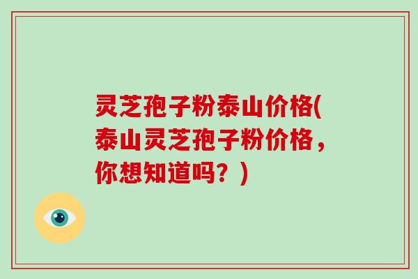 灵芝孢子粉泰山价格(泰山灵芝孢子粉价格，你想知道吗？)