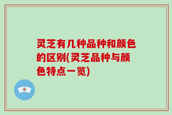 灵芝有几种品种和颜色的区别(灵芝品种与颜色特点一览)
