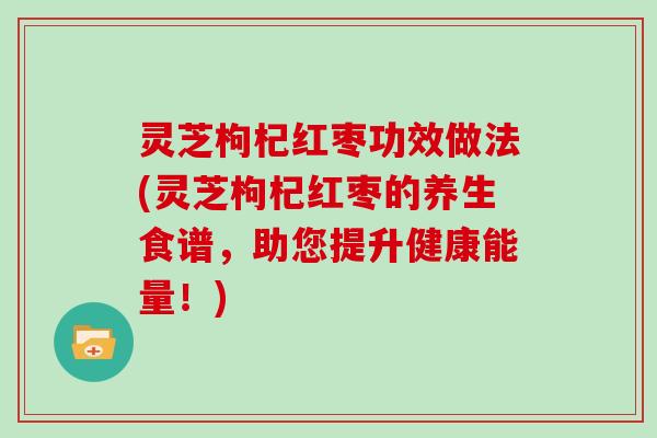 灵芝枸杞红枣功效做法(灵芝枸杞红枣的养生食谱,助您提升健康能量!)-第1张图片-灵芝大师 灵芝枸杞红枣功效做法(灵芝枸杞红枣的养生食谱,助您提升健康能量!)-第1张图片-灵芝大师