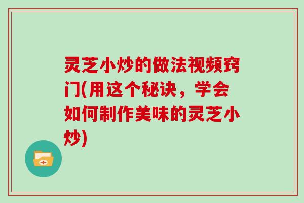 灵芝小炒的做法视频窍门(用这个秘诀，学会如何制作美味的灵芝小炒)