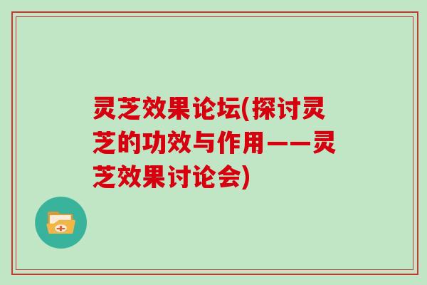 灵芝效果论坛(探讨灵芝的功效与作用——灵芝效果讨论会)