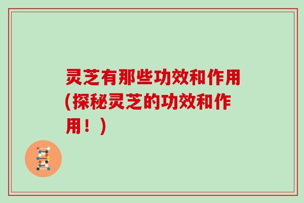灵芝有那些功效和作用(探秘灵芝的功效和作用！)