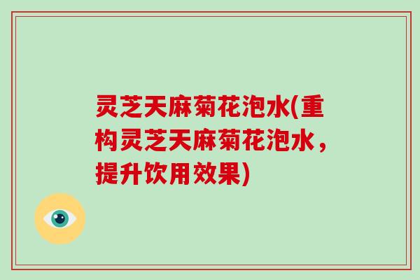 灵芝天麻菊花泡水(重构灵芝天麻菊花泡水，提升饮用效果)