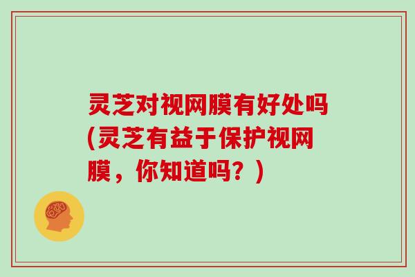 灵芝对视网膜有好处吗(灵芝有益于保护视网膜，你知道吗？)