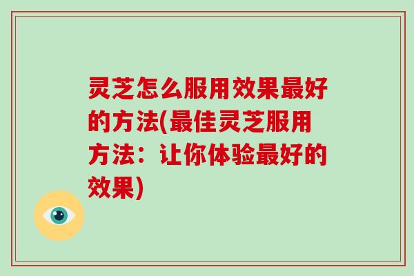 灵芝怎么服用效果最好的方法(最佳灵芝服用方法：让你体验最好的效果)