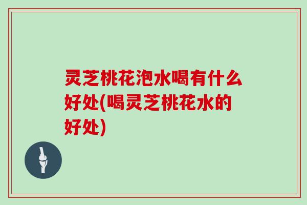 灵芝桃花泡水喝有什么好处(喝灵芝桃花水的好处)