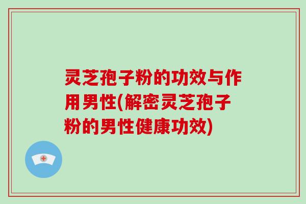 灵芝孢子粉的功效与作用男性(解密灵芝孢子粉的男性健康功效)