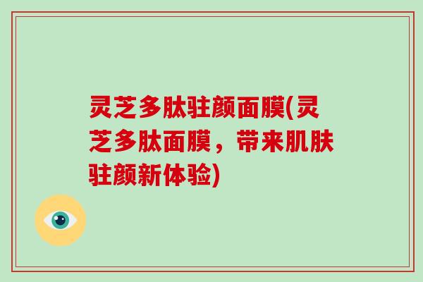灵芝多肽驻颜面膜(灵芝多肽面膜，带来肌肤驻颜新体验)