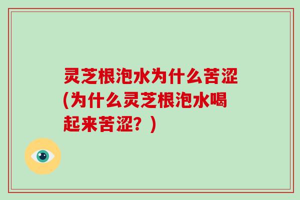 灵芝根泡水为什么苦涩(为什么灵芝根泡水喝起来苦涩？)