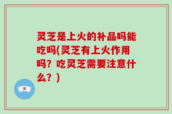 灵芝是上火的补品吗能吃吗(灵芝有上火作用吗？吃灵芝需要注意什么？)