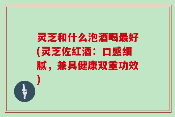 灵芝和什么泡酒喝最好(灵芝佐红酒：口感细腻，兼具健康双重功效)
