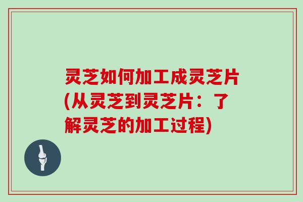 灵芝如何加工成灵芝片(从灵芝到灵芝片：了解灵芝的加工过程)