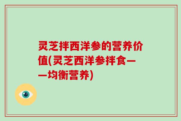 灵芝拌西洋参的营养价值(灵芝西洋参拌食——均衡营养)