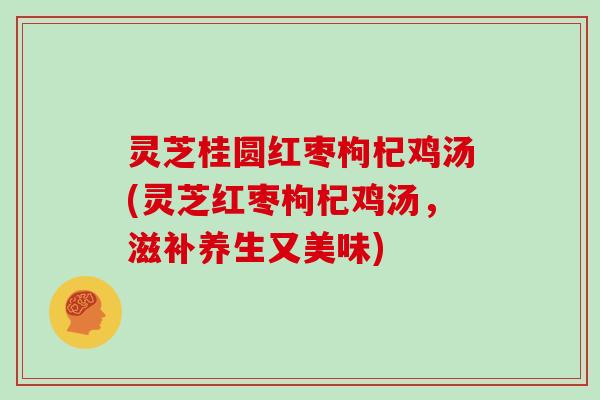 灵芝桂圆红枣枸杞鸡汤(灵芝红枣枸杞鸡汤，滋补养生又美味)