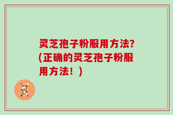 灵芝孢子粉服用方法？(正确的灵芝孢子粉服用方法！)
