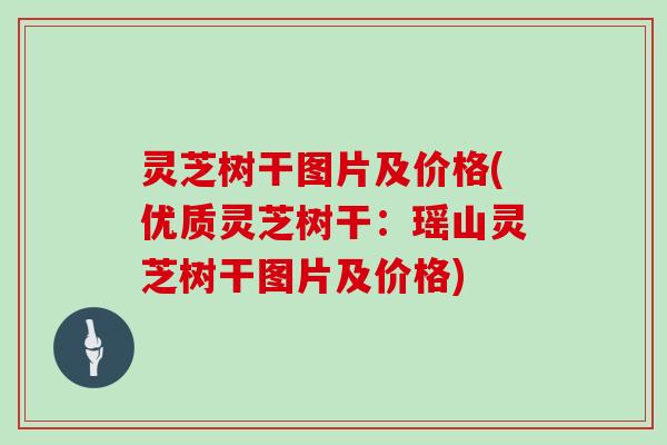 灵芝树干图片及价格(优质灵芝树干：瑶山灵芝树干图片及价格)