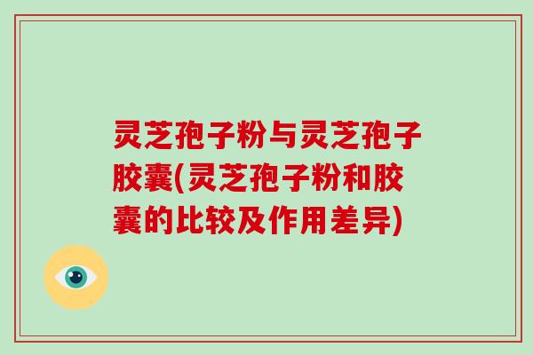 灵芝孢子粉与灵芝孢子胶囊(灵芝孢子粉和胶囊的比较及作用差异)