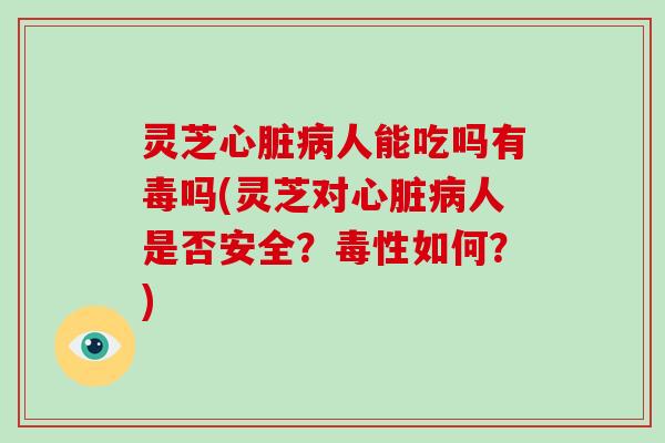 灵芝心脏病人能吃吗有毒吗(灵芝对心脏病人是否安全？毒性如何？)