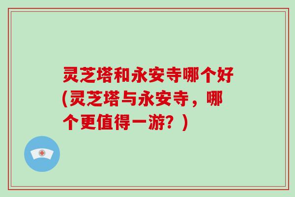 灵芝塔和永安寺哪个好(灵芝塔与永安寺,哪个更值得一游?)-第1张图片-灵芝大师 灵芝塔和永安寺哪个好(灵芝塔与永安寺,哪个更值得一游?)-第1张图片-灵芝大师
