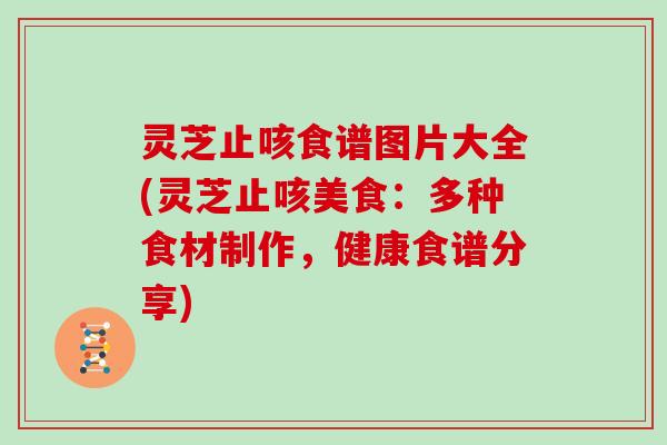 灵芝止咳食谱图片大全(灵芝止咳美食：多种食材制作，健康食谱分享)