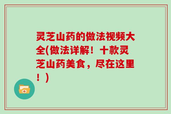 灵芝山药的做法视频大全(做法详解！十款灵芝山药美食，尽在这里！)