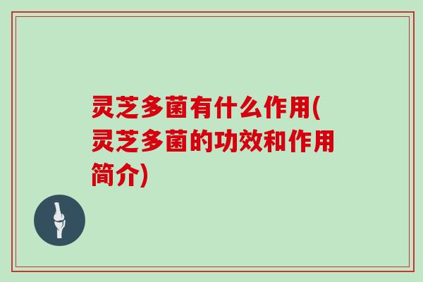 灵芝多菌有什么作用(灵芝多菌的功效和作用简介)