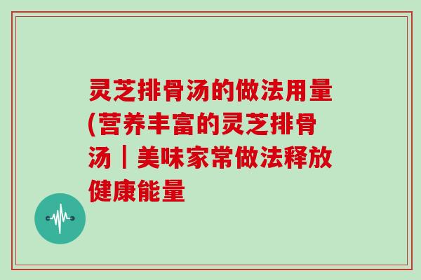 灵芝排骨汤的做法用量(营养丰富的灵芝排骨汤｜美味家常做法释放健康能量