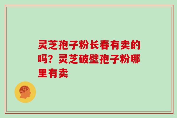 灵芝孢子粉长春有卖的吗？灵芝破壁孢子粉哪里有卖