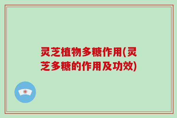 灵芝植物多糖作用(灵芝多糖的作用及功效)