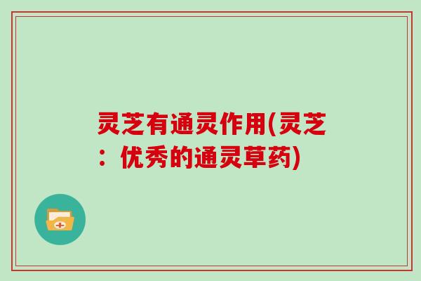 灵芝有通灵作用(灵芝：优秀的通灵草药)