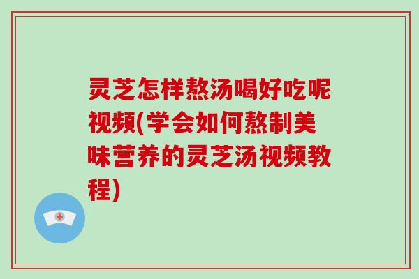 灵芝怎样熬汤喝好吃呢视频(学会如何熬制美味营养的灵芝汤视频教程)-第1张图片-灵芝大师